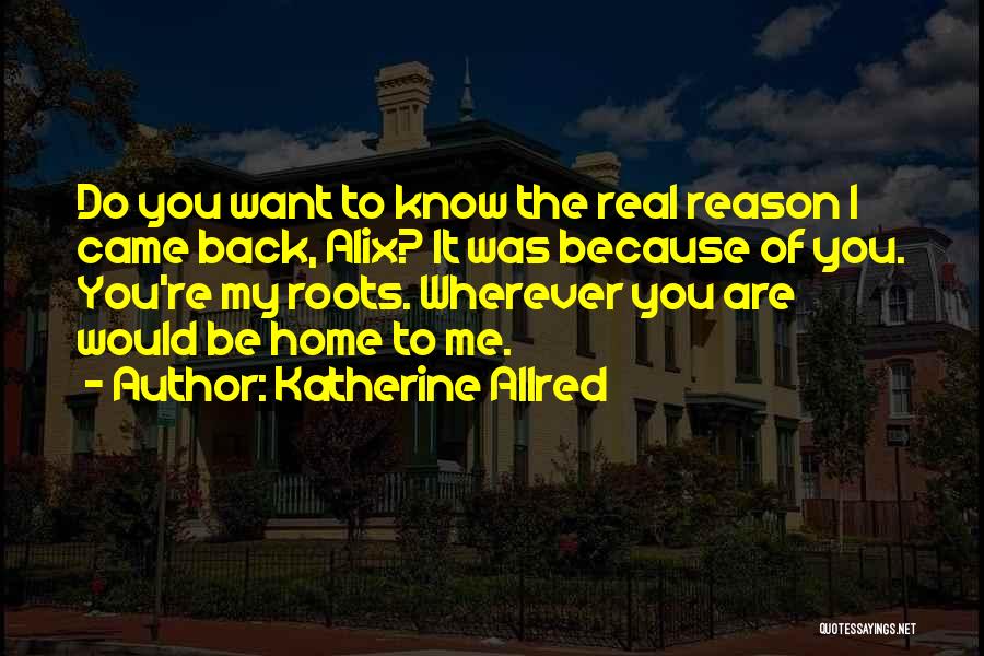 Katherine Allred Quotes: Do You Want To Know The Real Reason I Came Back, Alix? It Was Because Of You. You're My Roots.