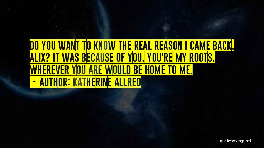 Katherine Allred Quotes: Do You Want To Know The Real Reason I Came Back, Alix? It Was Because Of You. You're My Roots.