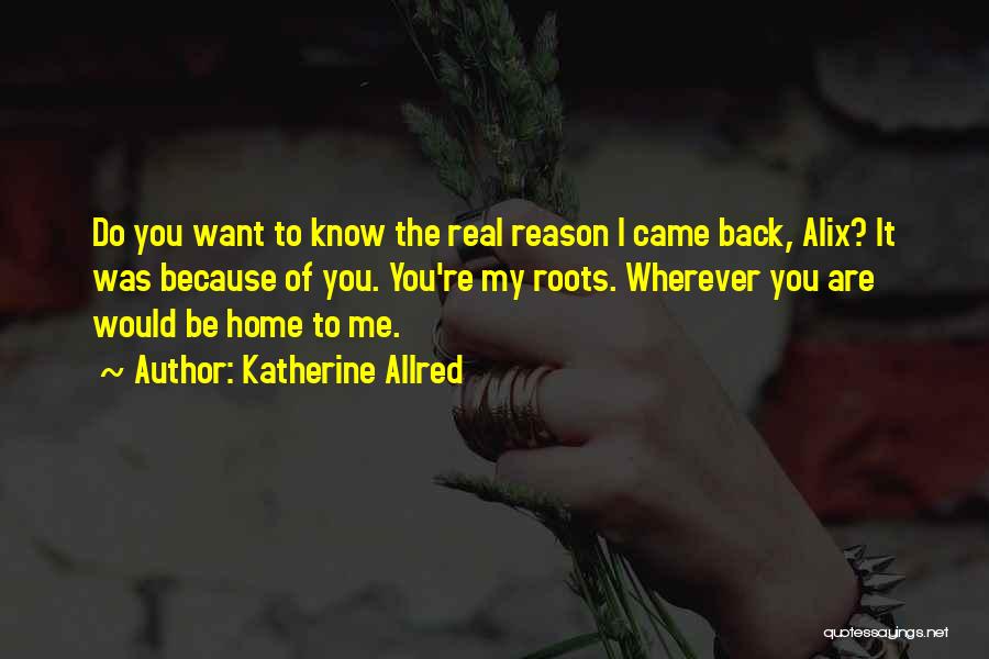 Katherine Allred Quotes: Do You Want To Know The Real Reason I Came Back, Alix? It Was Because Of You. You're My Roots.