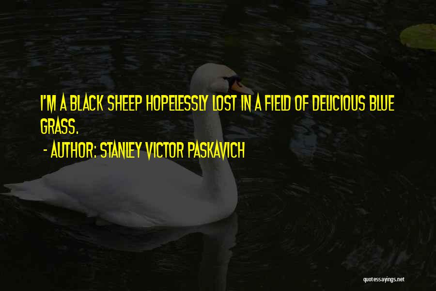 Stanley Victor Paskavich Quotes: I'm A Black Sheep Hopelessly Lost In A Field Of Delicious Blue Grass.