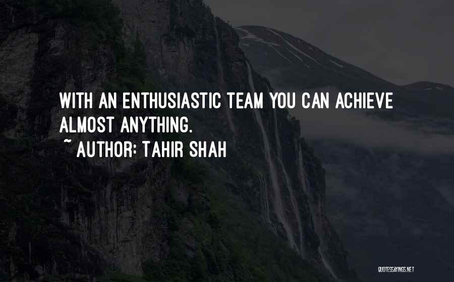 Tahir Shah Quotes: With An Enthusiastic Team You Can Achieve Almost Anything.