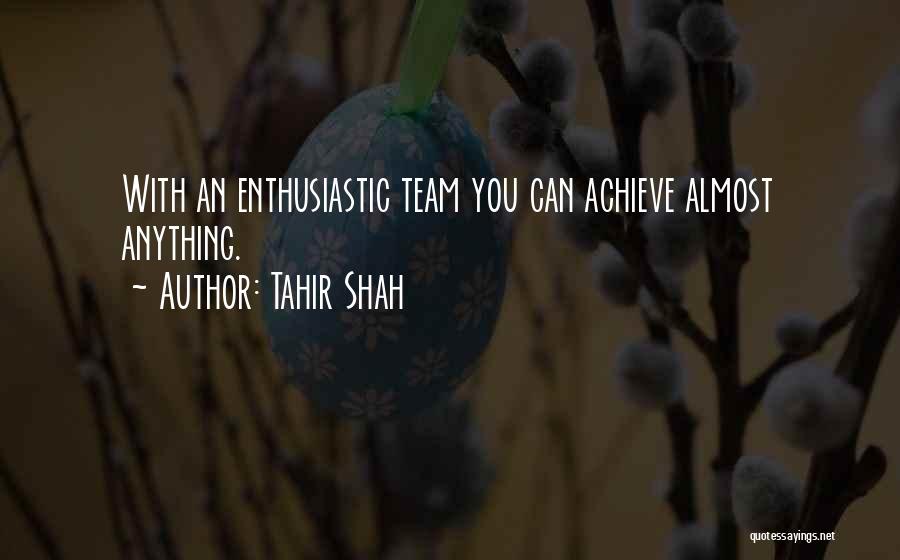 Tahir Shah Quotes: With An Enthusiastic Team You Can Achieve Almost Anything.