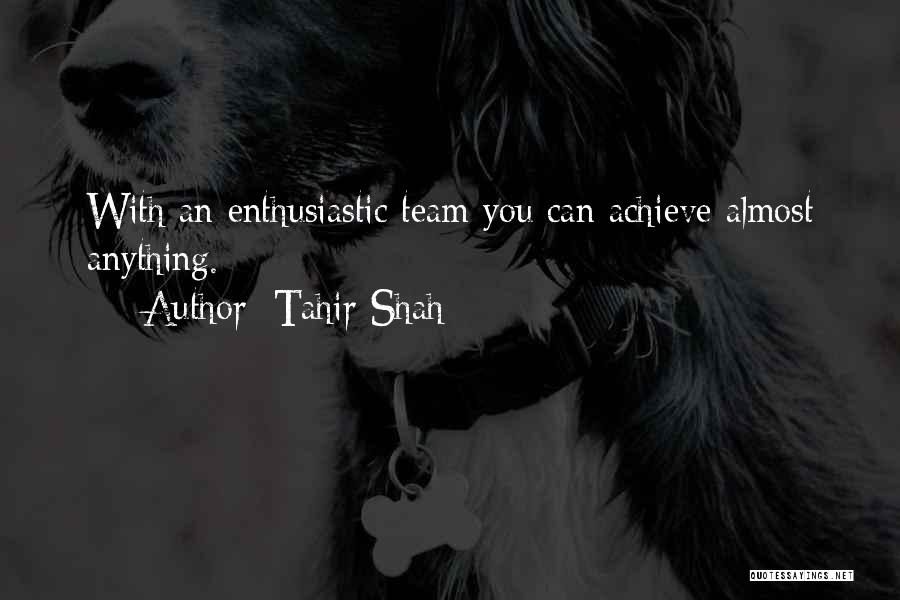 Tahir Shah Quotes: With An Enthusiastic Team You Can Achieve Almost Anything.