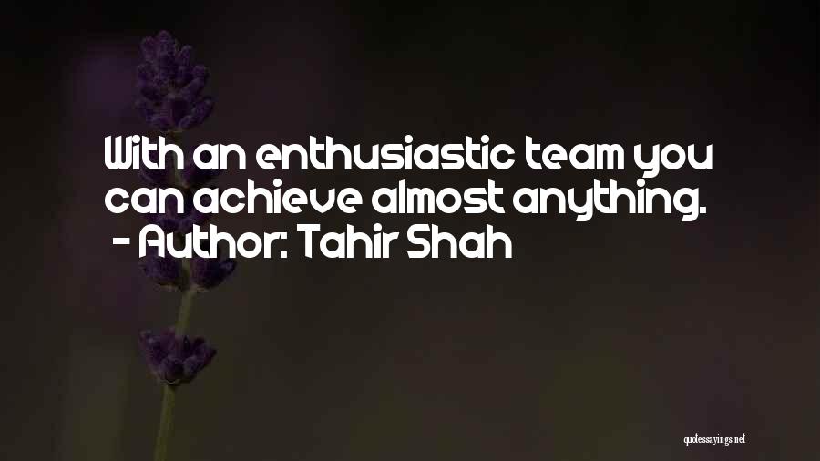 Tahir Shah Quotes: With An Enthusiastic Team You Can Achieve Almost Anything.