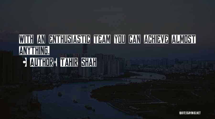 Tahir Shah Quotes: With An Enthusiastic Team You Can Achieve Almost Anything.