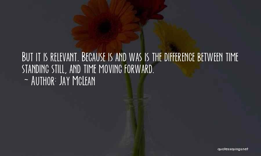 Jay McLean Quotes: But It Is Relevant. Because Is And Was Is The Difference Between Time Standing Still, And Time Moving Forward.