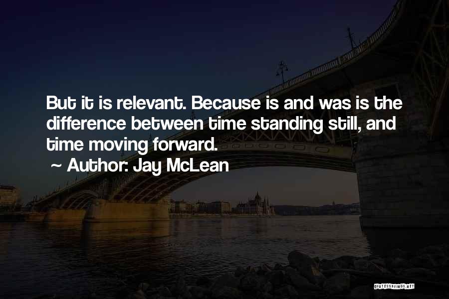 Jay McLean Quotes: But It Is Relevant. Because Is And Was Is The Difference Between Time Standing Still, And Time Moving Forward.