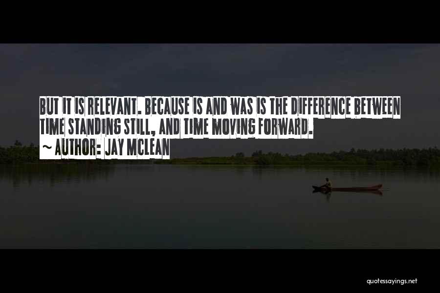 Jay McLean Quotes: But It Is Relevant. Because Is And Was Is The Difference Between Time Standing Still, And Time Moving Forward.