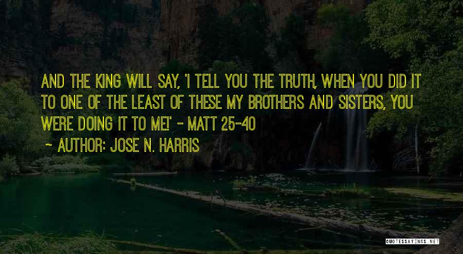 Jose N. Harris Quotes: And The King Will Say, 'i Tell You The Truth, When You Did It To One Of The Least Of