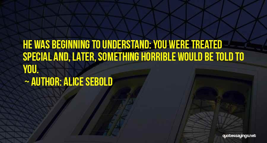 Alice Sebold Quotes: He Was Beginning To Understand: You Were Treated Special And, Later, Something Horrible Would Be Told To You.