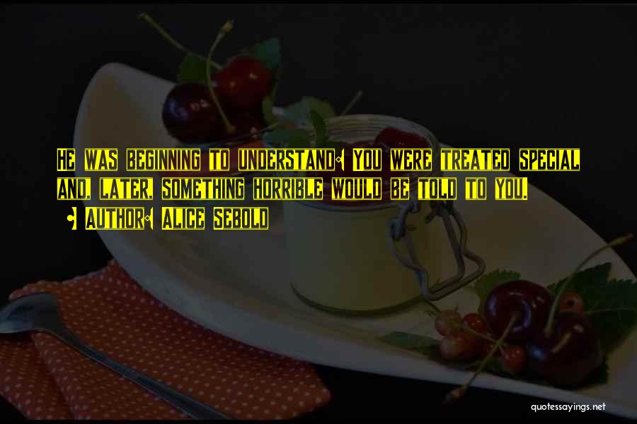 Alice Sebold Quotes: He Was Beginning To Understand: You Were Treated Special And, Later, Something Horrible Would Be Told To You.