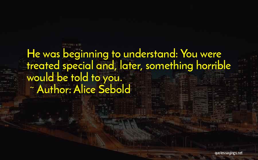 Alice Sebold Quotes: He Was Beginning To Understand: You Were Treated Special And, Later, Something Horrible Would Be Told To You.