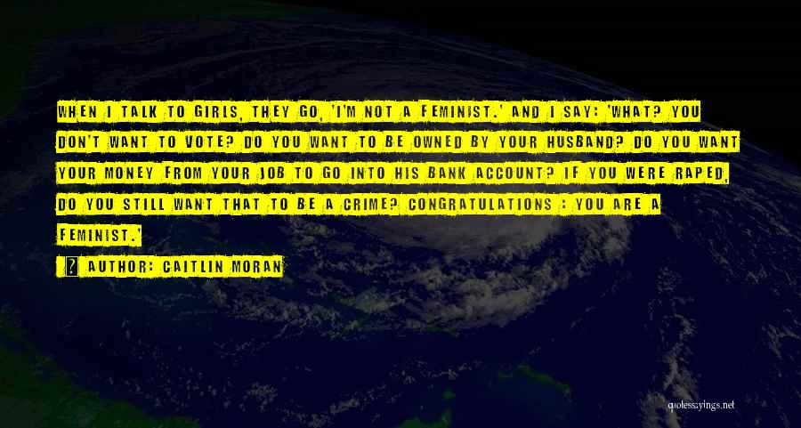Caitlin Moran Quotes: When I Talk To Girls, They Go, 'i'm Not A Feminist.' And I Say: 'what? You Don't Want To Vote?