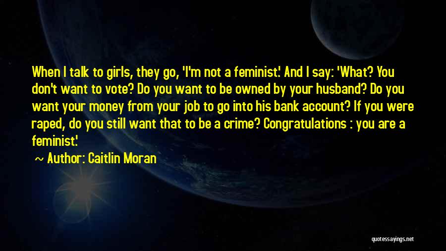 Caitlin Moran Quotes: When I Talk To Girls, They Go, 'i'm Not A Feminist.' And I Say: 'what? You Don't Want To Vote?