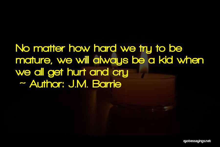 J.M. Barrie Quotes: No Matter How Hard We Try To Be Mature, We Will Always Be A Kid When We All Get Hurt