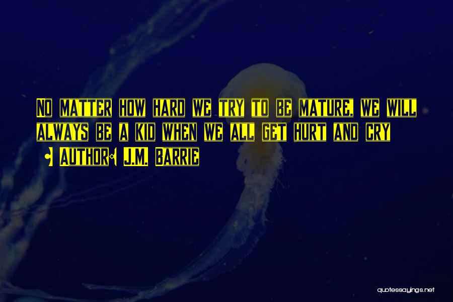 J.M. Barrie Quotes: No Matter How Hard We Try To Be Mature, We Will Always Be A Kid When We All Get Hurt