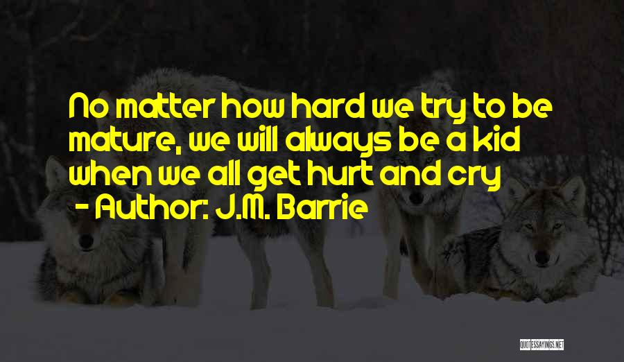 J.M. Barrie Quotes: No Matter How Hard We Try To Be Mature, We Will Always Be A Kid When We All Get Hurt