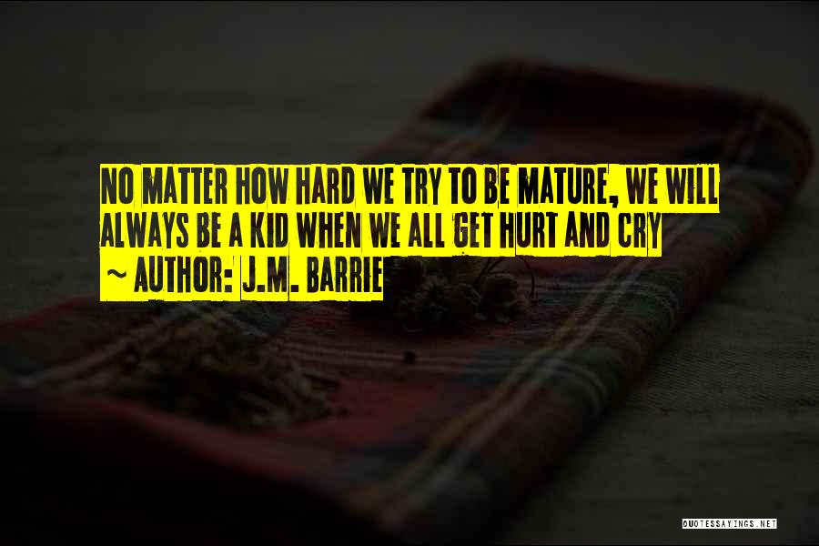 J.M. Barrie Quotes: No Matter How Hard We Try To Be Mature, We Will Always Be A Kid When We All Get Hurt