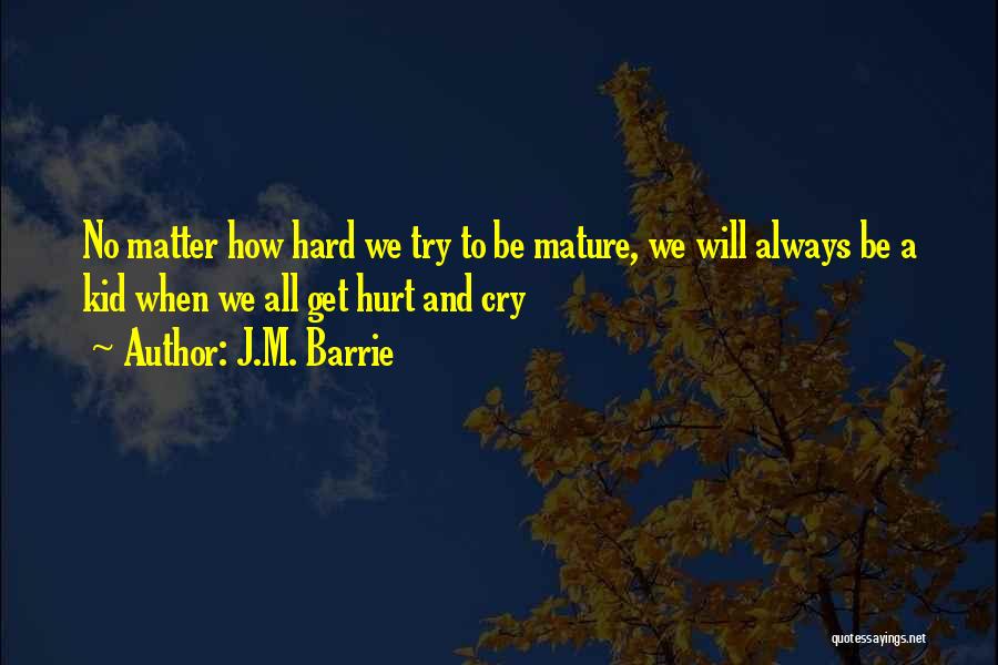 J.M. Barrie Quotes: No Matter How Hard We Try To Be Mature, We Will Always Be A Kid When We All Get Hurt