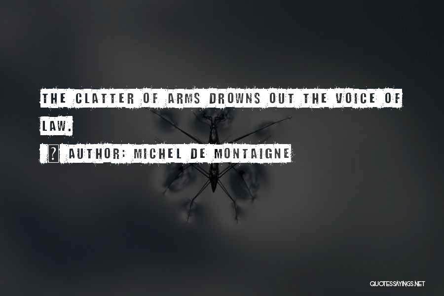 Michel De Montaigne Quotes: The Clatter Of Arms Drowns Out The Voice Of Law.