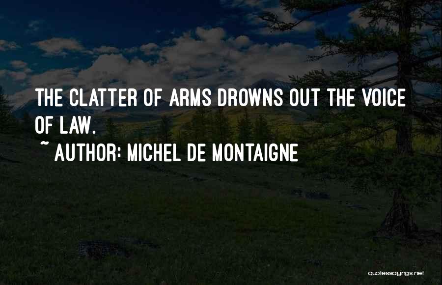 Michel De Montaigne Quotes: The Clatter Of Arms Drowns Out The Voice Of Law.
