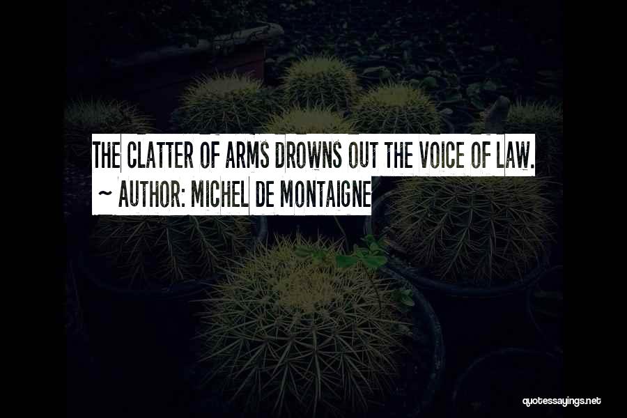 Michel De Montaigne Quotes: The Clatter Of Arms Drowns Out The Voice Of Law.
