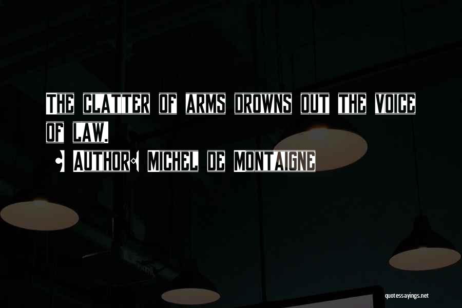 Michel De Montaigne Quotes: The Clatter Of Arms Drowns Out The Voice Of Law.