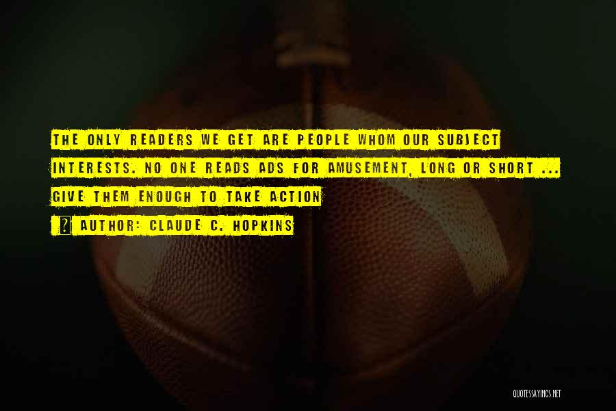 Claude C. Hopkins Quotes: The Only Readers We Get Are People Whom Our Subject Interests. No One Reads Ads For Amusement, Long Or Short