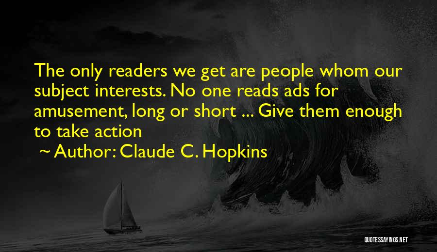 Claude C. Hopkins Quotes: The Only Readers We Get Are People Whom Our Subject Interests. No One Reads Ads For Amusement, Long Or Short