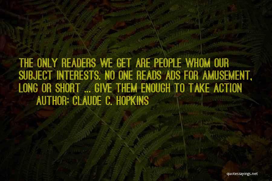 Claude C. Hopkins Quotes: The Only Readers We Get Are People Whom Our Subject Interests. No One Reads Ads For Amusement, Long Or Short