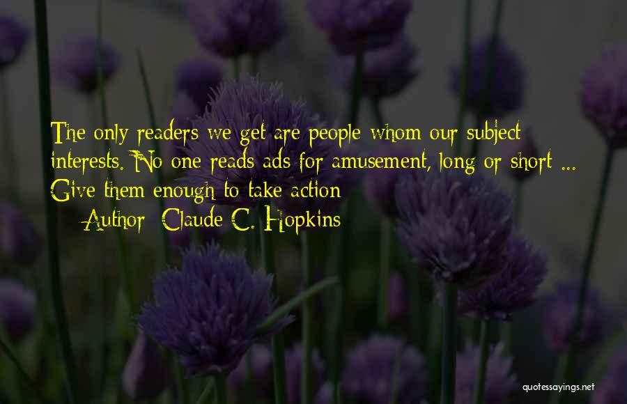 Claude C. Hopkins Quotes: The Only Readers We Get Are People Whom Our Subject Interests. No One Reads Ads For Amusement, Long Or Short