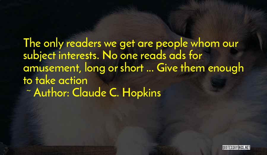 Claude C. Hopkins Quotes: The Only Readers We Get Are People Whom Our Subject Interests. No One Reads Ads For Amusement, Long Or Short