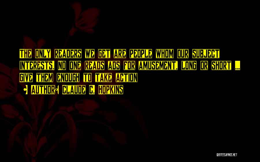 Claude C. Hopkins Quotes: The Only Readers We Get Are People Whom Our Subject Interests. No One Reads Ads For Amusement, Long Or Short