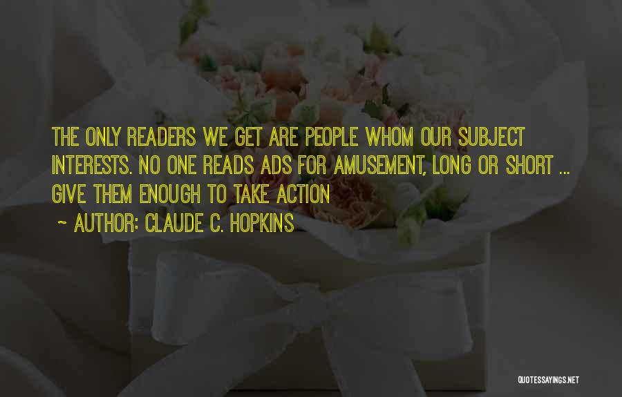 Claude C. Hopkins Quotes: The Only Readers We Get Are People Whom Our Subject Interests. No One Reads Ads For Amusement, Long Or Short