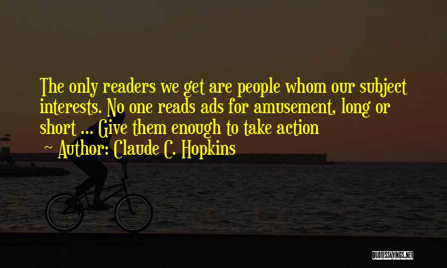 Claude C. Hopkins Quotes: The Only Readers We Get Are People Whom Our Subject Interests. No One Reads Ads For Amusement, Long Or Short