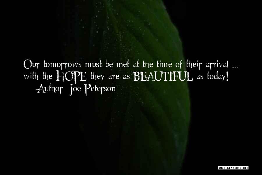Joe Peterson Quotes: Our Tomorrows Must Be Met At The Time Of Their Arrival ... With The Hope They Are As Beautiful As