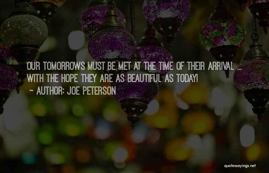 Joe Peterson Quotes: Our Tomorrows Must Be Met At The Time Of Their Arrival ... With The Hope They Are As Beautiful As