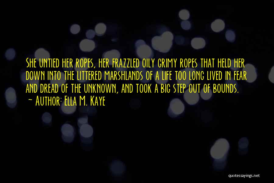 Ella M. Kaye Quotes: She Untied Her Ropes, Her Frazzled Oily Grimy Ropes That Held Her Down Into The Littered Marshlands Of A Life