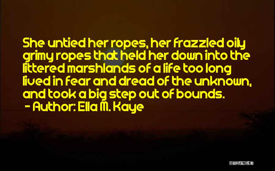 Ella M. Kaye Quotes: She Untied Her Ropes, Her Frazzled Oily Grimy Ropes That Held Her Down Into The Littered Marshlands Of A Life