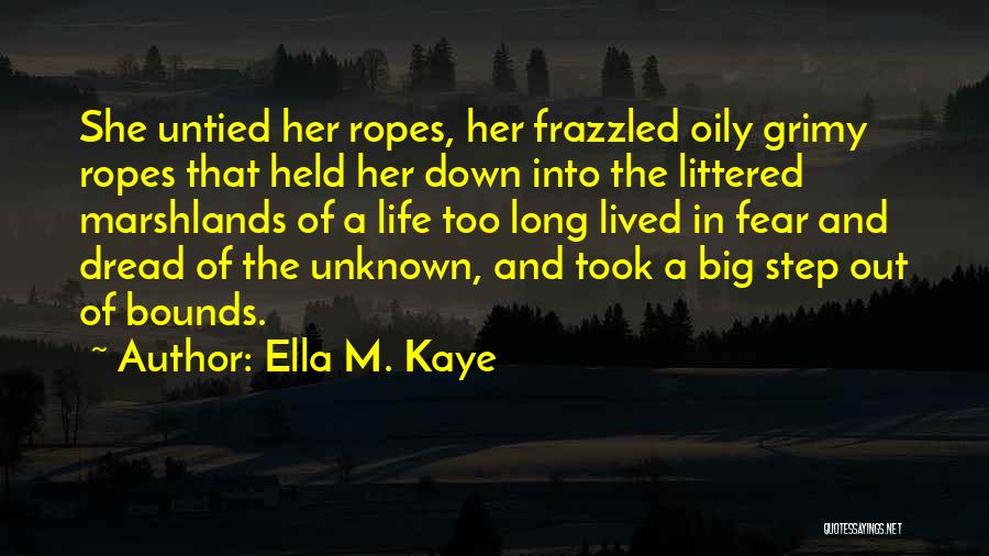 Ella M. Kaye Quotes: She Untied Her Ropes, Her Frazzled Oily Grimy Ropes That Held Her Down Into The Littered Marshlands Of A Life