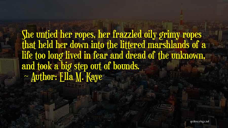 Ella M. Kaye Quotes: She Untied Her Ropes, Her Frazzled Oily Grimy Ropes That Held Her Down Into The Littered Marshlands Of A Life