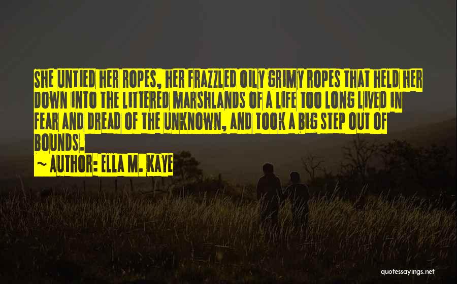 Ella M. Kaye Quotes: She Untied Her Ropes, Her Frazzled Oily Grimy Ropes That Held Her Down Into The Littered Marshlands Of A Life