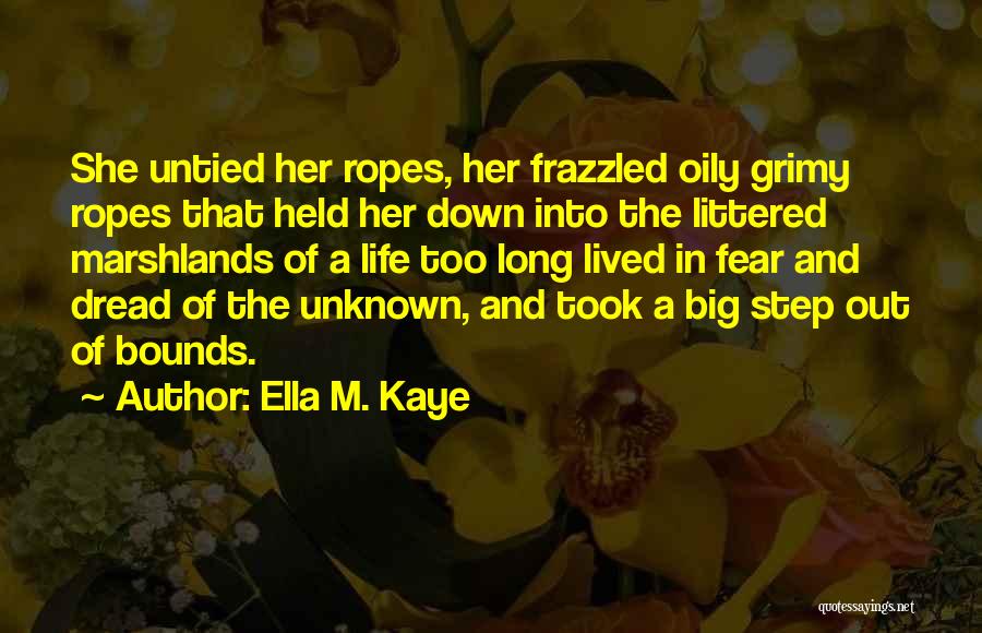 Ella M. Kaye Quotes: She Untied Her Ropes, Her Frazzled Oily Grimy Ropes That Held Her Down Into The Littered Marshlands Of A Life