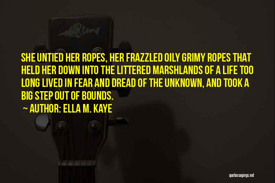 Ella M. Kaye Quotes: She Untied Her Ropes, Her Frazzled Oily Grimy Ropes That Held Her Down Into The Littered Marshlands Of A Life