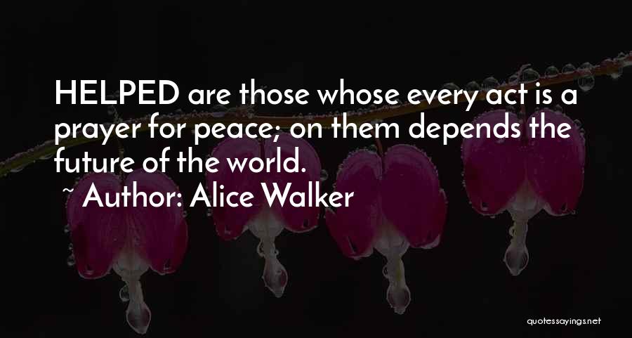 Alice Walker Quotes: Helped Are Those Whose Every Act Is A Prayer For Peace; On Them Depends The Future Of The World.