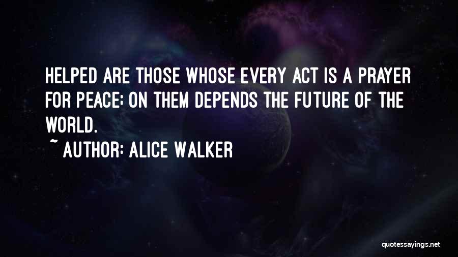 Alice Walker Quotes: Helped Are Those Whose Every Act Is A Prayer For Peace; On Them Depends The Future Of The World.