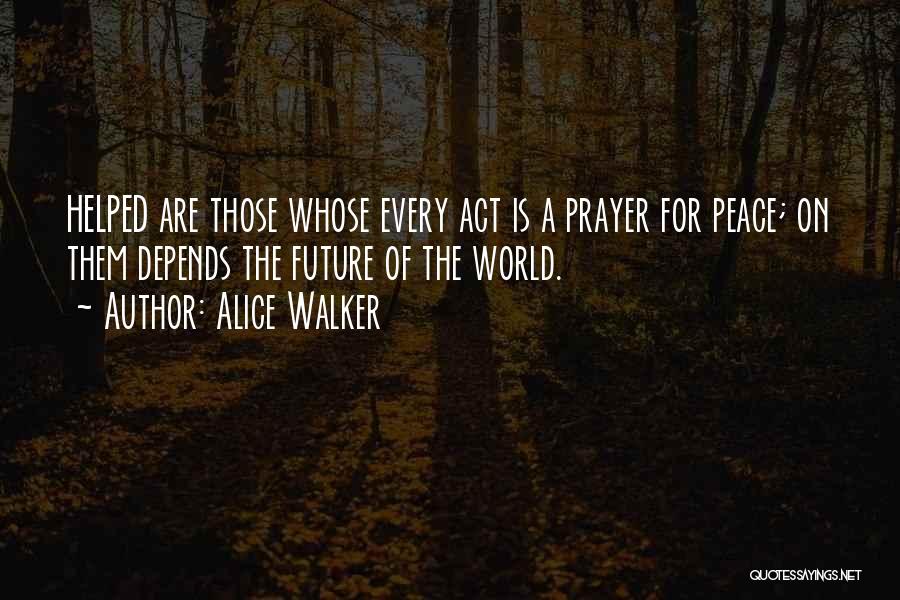 Alice Walker Quotes: Helped Are Those Whose Every Act Is A Prayer For Peace; On Them Depends The Future Of The World.