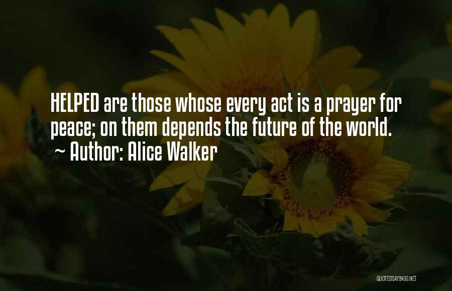 Alice Walker Quotes: Helped Are Those Whose Every Act Is A Prayer For Peace; On Them Depends The Future Of The World.