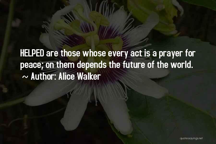 Alice Walker Quotes: Helped Are Those Whose Every Act Is A Prayer For Peace; On Them Depends The Future Of The World.