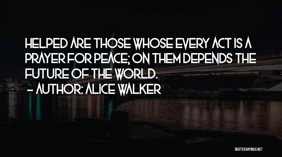 Alice Walker Quotes: Helped Are Those Whose Every Act Is A Prayer For Peace; On Them Depends The Future Of The World.